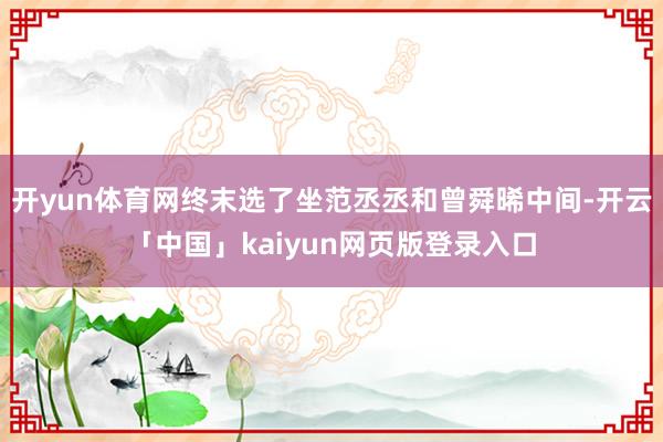 开yun体育网终末选了坐范丞丞和曾舜晞中间-开云「中国」kaiyun网页版登录入口