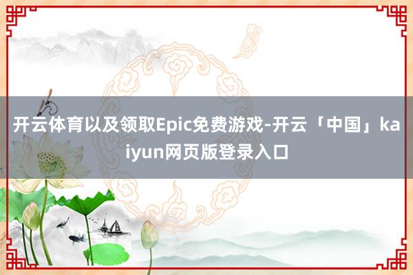 开云体育以及领取Epic免费游戏-开云「中国」kaiyun网页版登录入口