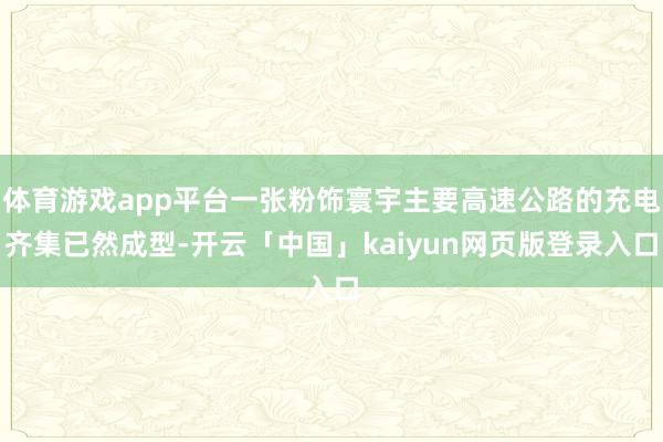 体育游戏app平台一张粉饰寰宇主要高速公路的充电齐集已然成型-开云「中国」kaiyun网页版登录入口