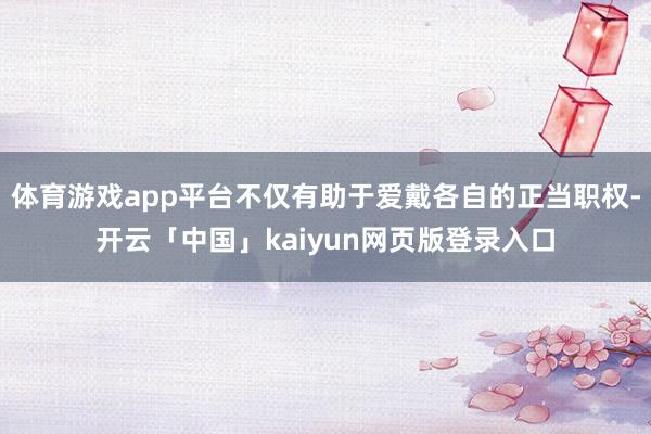 体育游戏app平台不仅有助于爱戴各自的正当职权-开云「中国」kaiyun网页版登录入口
