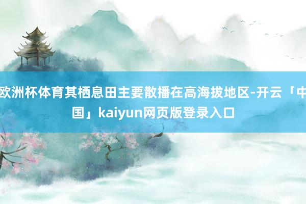 欧洲杯体育其栖息田主要散播在高海拔地区-开云「中国」kaiyun网页版登录入口