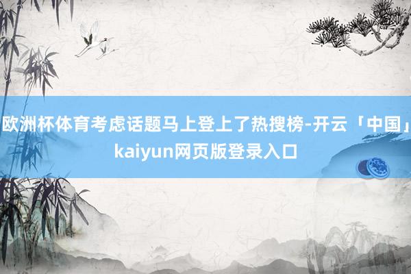 欧洲杯体育考虑话题马上登上了热搜榜-开云「中国」kaiyun网页版登录入口