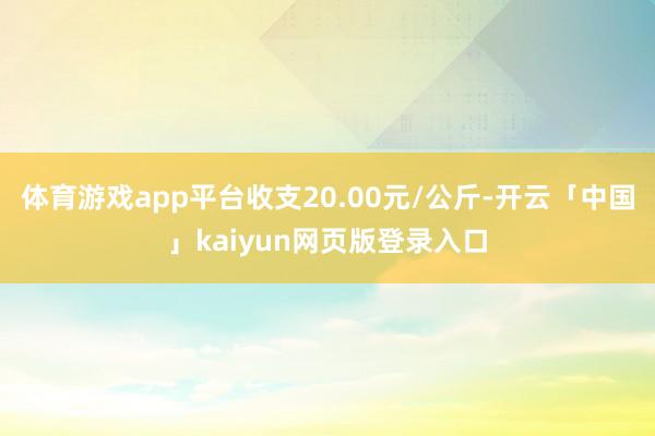体育游戏app平台收支20.00元/公斤-开云「中国」kaiyun网页版登录入口
