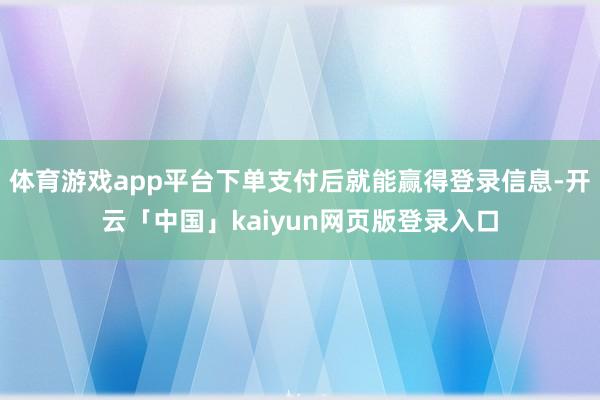 体育游戏app平台下单支付后就能赢得登录信息-开云「中国」kaiyun网页版登录入口