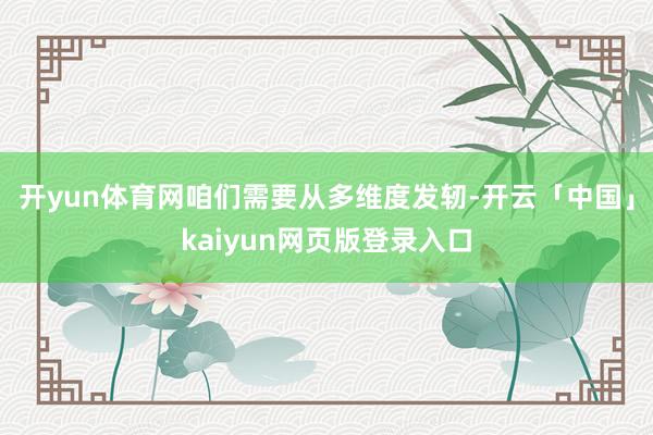 开yun体育网咱们需要从多维度发轫-开云「中国」kaiyun网页版登录入口