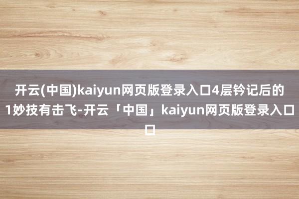 开云(中国)kaiyun网页版登录入口4层钤记后的1妙技有击飞-开云「中国」kaiyun网页版登录入口