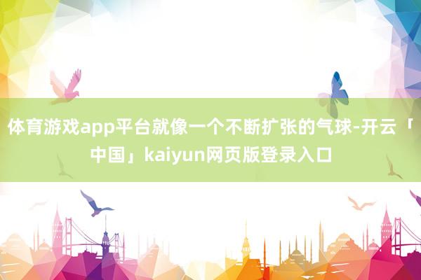 体育游戏app平台就像一个不断扩张的气球-开云「中国」kaiyun网页版登录入口
