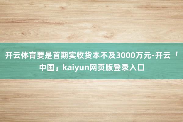 开云体育要是首期实收货本不及3000万元-开云「中国」kaiyun网页版登录入口