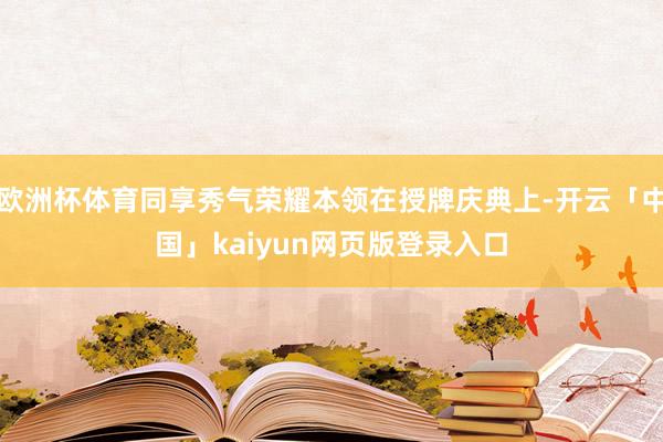 欧洲杯体育同享秀气荣耀本领在授牌庆典上-开云「中国」kaiyun网页版登录入口
