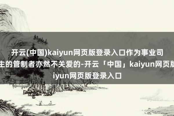 开云(中国)kaiyun网页版登录入口作为事业司理东说念主的管制者亦然不关爱的-开云「中国」kaiyun网页版登录入口