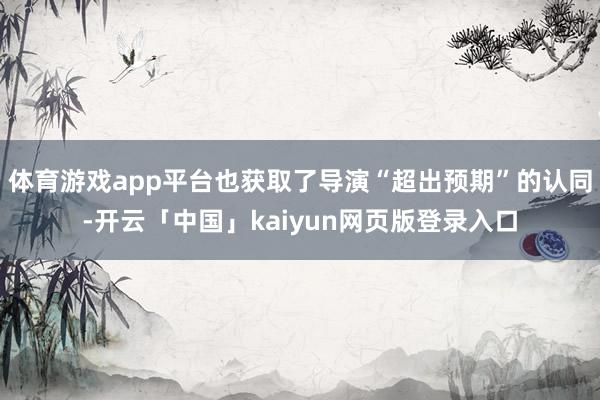 体育游戏app平台也获取了导演“超出预期”的认同-开云「中国」kaiyun网页版登录入口