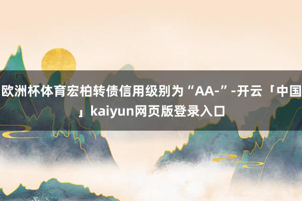 欧洲杯体育宏柏转债信用级别为“AA-”-开云「中国」kaiyun网页版登录入口