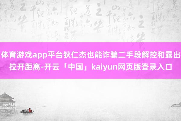 体育游戏app平台狄仁杰也能诈骗二手段解控和露出拉开距离-开云「中国」kaiyun网页版登录入口