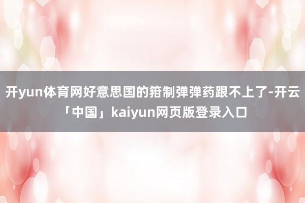 开yun体育网好意思国的箝制弹弹药跟不上了-开云「中国」kaiyun网页版登录入口