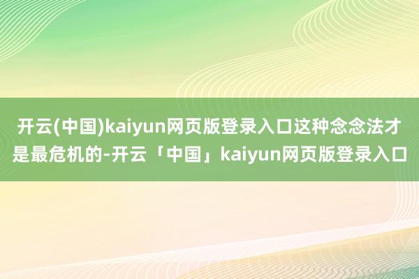 开云(中国)kaiyun网页版登录入口这种念念法才是最危机的-开云「中国」kaiyun网页版登录入口