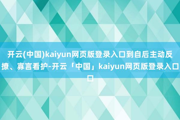 开云(中国)kaiyun网页版登录入口到自后主动反撩、寡言看护-开云「中国」kaiyun网页版登录入口