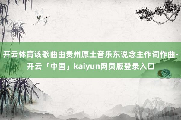 开云体育该歌曲由贵州原土音乐东说念主作词作曲-开云「中国」kaiyun网页版登录入口