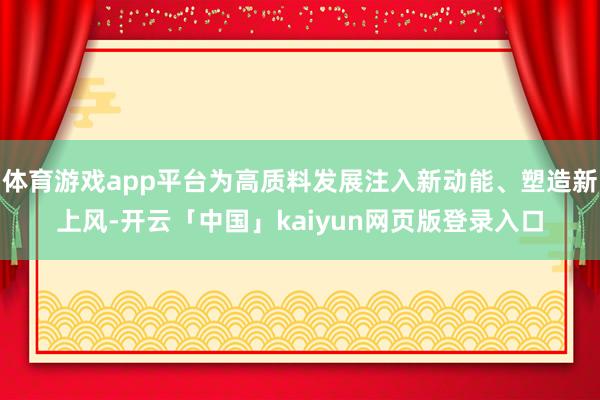体育游戏app平台为高质料发展注入新动能、塑造新上风-开云「中国」kaiyun网页版登录入口
