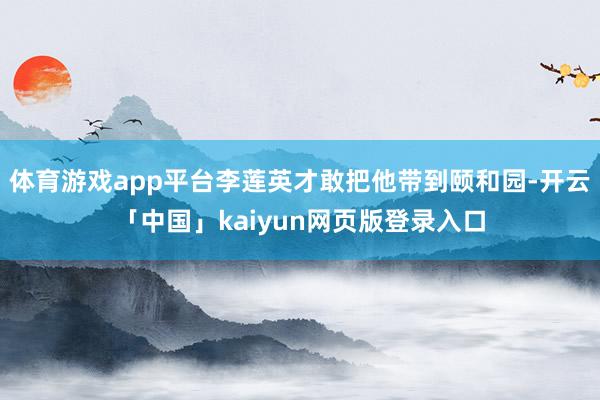 体育游戏app平台李莲英才敢把他带到颐和园-开云「中国」kaiyun网页版登录入口