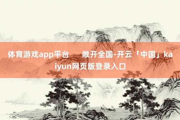 体育游戏app平台 敞开全国-开云「中国」kaiyun网页版登录入口