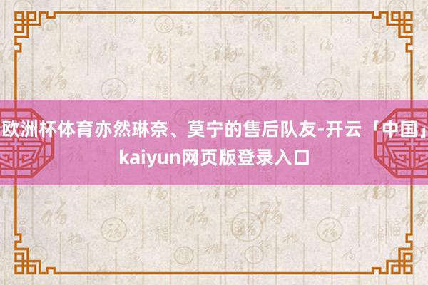 欧洲杯体育亦然琳奈、莫宁的售后队友-开云「中国」kaiyun网页版登录入口