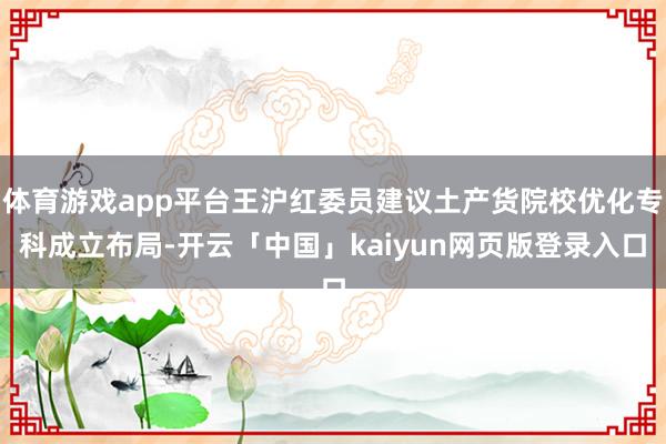 体育游戏app平台王沪红委员建议土产货院校优化专科成立布局-开云「中国」kaiyun网页版登录入口