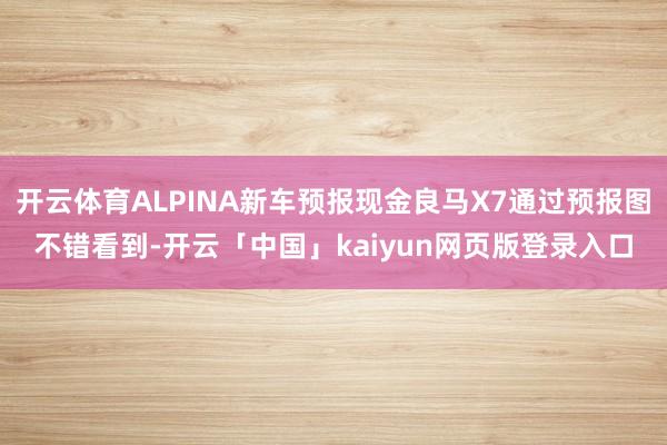 开云体育ALPINA新车预报现金良马X7通过预报图不错看到-开云「中国」kaiyun网页版登录入口