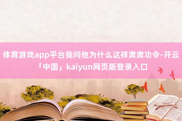 体育游戏app平台我问他为什么这样肃肃功令-开云「中国」kaiyun网页版登录入口