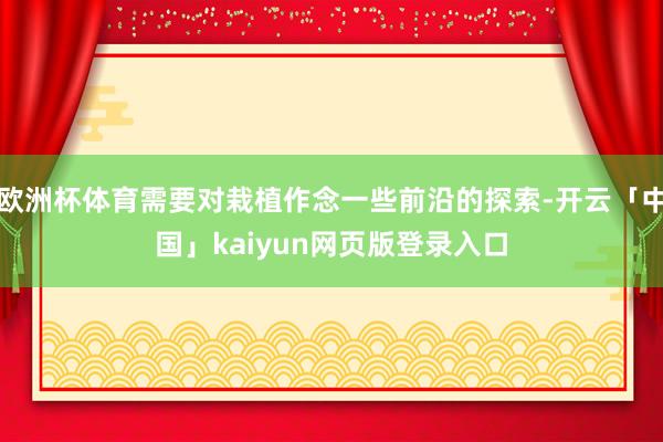 欧洲杯体育需要对栽植作念一些前沿的探索-开云「中国」kaiyun网页版登录入口