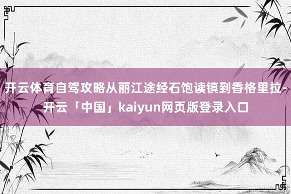 开云体育自驾攻略从丽江途经石饱读镇到香格里拉-开云「中国」kaiyun网页版登录入口