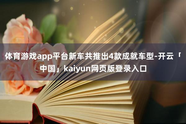 体育游戏app平台新车共推出4款成就车型-开云「中国」kaiyun网页版登录入口
