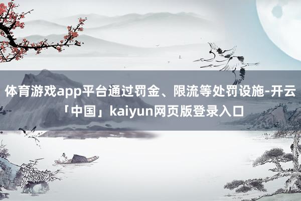 体育游戏app平台通过罚金、限流等处罚设施-开云「中国」kaiyun网页版登录入口