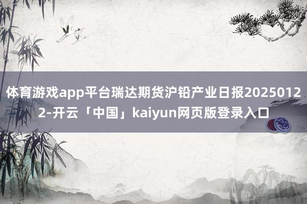 体育游戏app平台瑞达期货沪铅产业日报20250122-开云「中国」kaiyun网页版登录入口