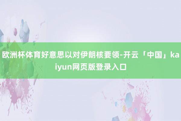 欧洲杯体育好意思以对伊朗核要领-开云「中国」kaiyun网页版登录入口