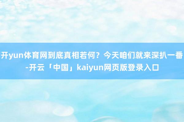 开yun体育网到底真相若何?今天咱们就来深扒一番-开云「中国」kaiyun网页版登录入口