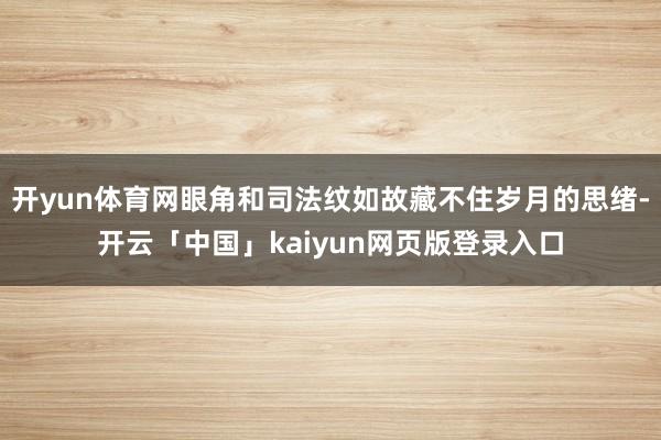 开yun体育网眼角和司法纹如故藏不住岁月的思绪-开云「中国」kaiyun网页版登录入口