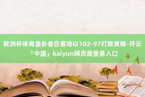 欧洲杯体育蛊卦者在客场以102-97打败黄蜂-开云「中国」kaiyun网页版登录入口