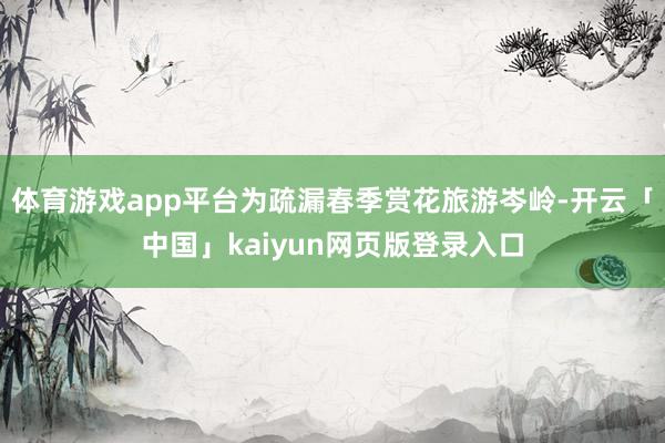 体育游戏app平台为疏漏春季赏花旅游岑岭-开云「中国」kaiyun网页版登录入口