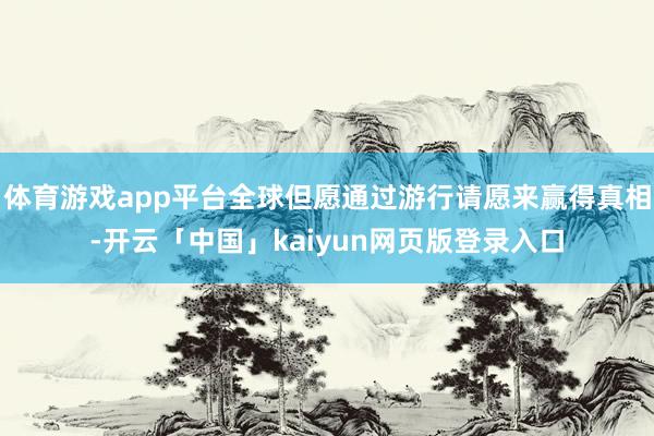 体育游戏app平台全球但愿通过游行请愿来赢得真相-开云「中国」kaiyun网页版登录入口