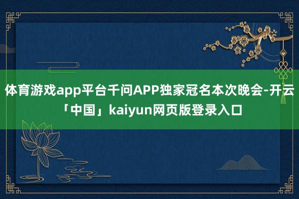 体育游戏app平台千问APP独家冠名本次晚会-开云「中国」kaiyun网页版登录入口