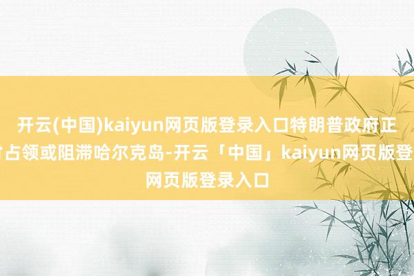 开云(中国)kaiyun网页版登录入口特朗普政府正在研讨占领或阻滞哈尔克岛-开云「中国」kaiyun网页版登录入口