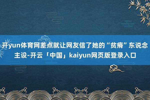 开yun体育网差点就让网友信了她的“贫瘠”东说念主设-开云「中国」kaiyun网页版登录入口