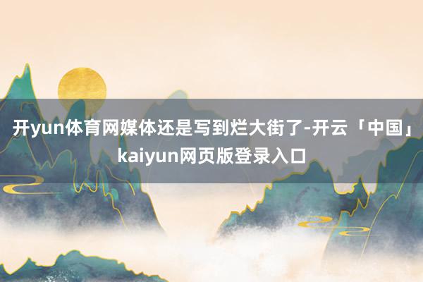 开yun体育网媒体还是写到烂大街了-开云「中国」kaiyun网页版登录入口