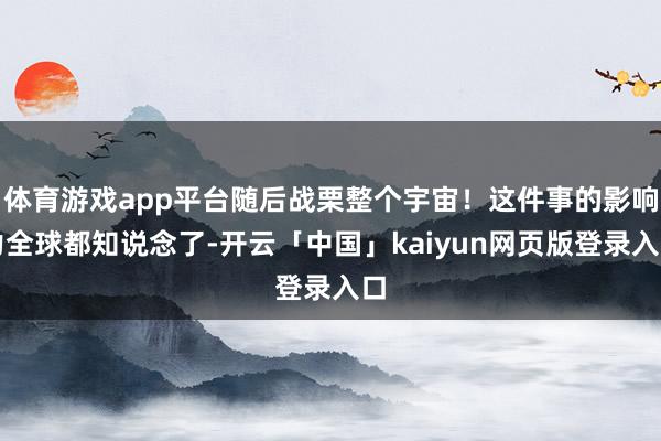 体育游戏app平台随后战栗整个宇宙！这件事的影响力全球都知说念了-开云「中国」kaiyun网页版登录入口