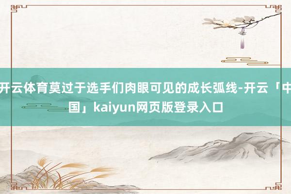 开云体育莫过于选手们肉眼可见的成长弧线-开云「中国」kaiyun网页版登录入口