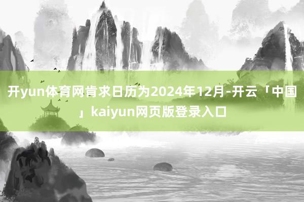 开yun体育网肯求日历为2024年12月-开云「中国」kaiyun网页版登录入口