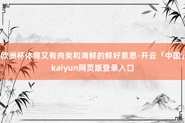 欧洲杯体育又有肉类和海鲜的鲜好意思-开云「中国」kaiyun网页版登录入口