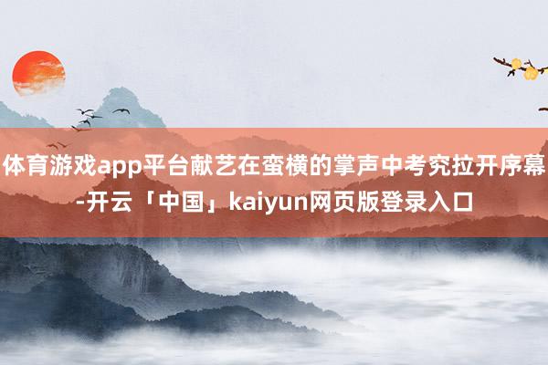 体育游戏app平台献艺在蛮横的掌声中考究拉开序幕-开云「中国」kaiyun网页版登录入口