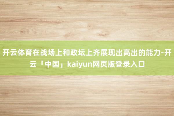 开云体育在战场上和政坛上齐展现出高出的能力-开云「中国」kaiyun网页版登录入口