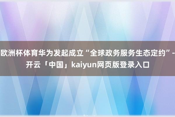 欧洲杯体育华为发起成立“全球政务服务生态定约”-开云「中国」kaiyun网页版登录入口